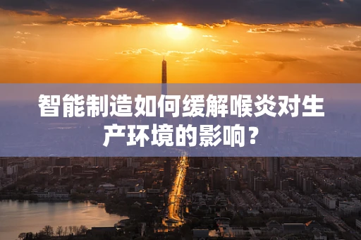 智能制造如何缓解喉炎对生产环境的影响？