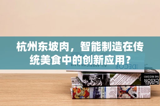 杭州东坡肉，智能制造在传统美食中的创新应用？