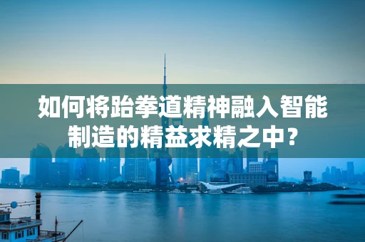 如何将跆拳道精神融入智能制造的精益求精之中？