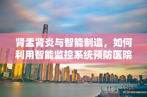 肾盂肾炎与智能制造，如何利用智能监控系统预防医院感染？