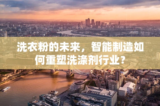 洗衣粉的未来，智能制造如何重塑洗涤剂行业？
