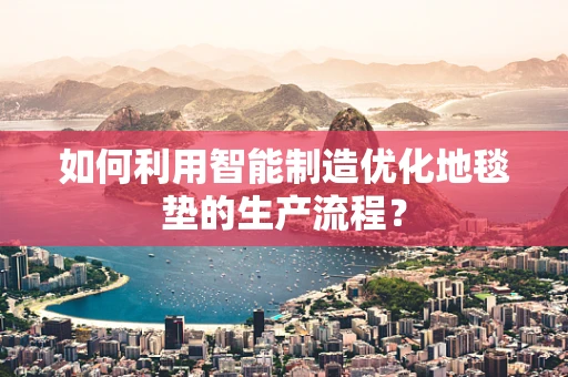 如何利用智能制造优化地毯垫的生产流程？