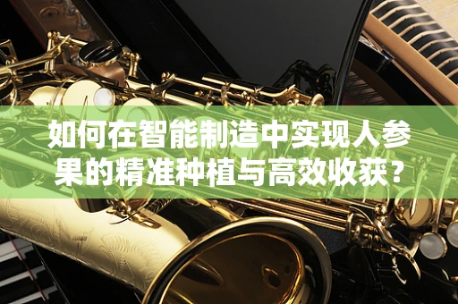 如何在智能制造中实现人参果的精准种植与高效收获？