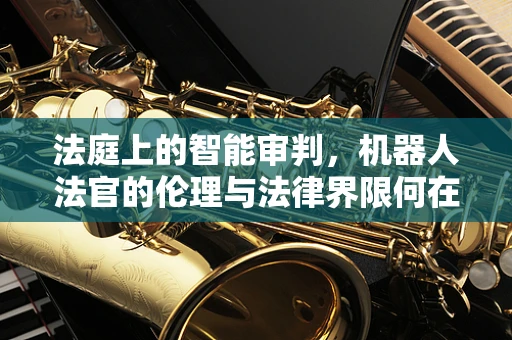 法庭上的智能审判，机器人法官的伦理与法律界限何在？
