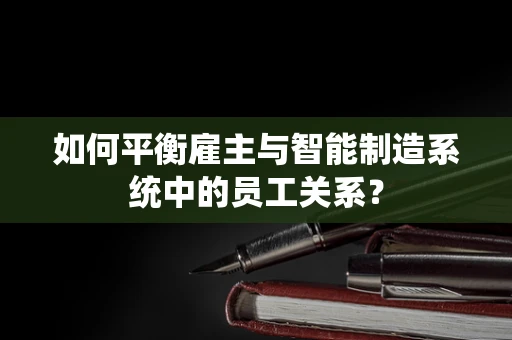 如何平衡雇主与智能制造系统中的员工关系？