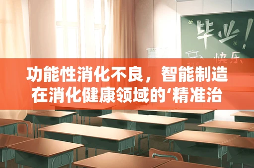 功能性消化不良，智能制造在消化健康领域的‘精准治疗’新视角？