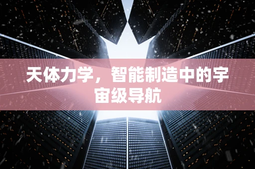 天体力学，智能制造中的宇宙级导航
