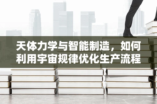 天体力学与智能制造，如何利用宇宙规律优化生产流程？