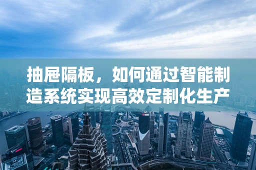 抽屉隔板，如何通过智能制造系统实现高效定制化生产？