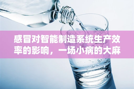 感冒对智能制造系统生产效率的影响，一场小病的大麻烦？