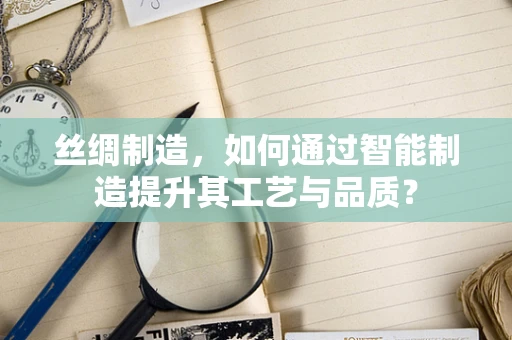 丝绸制造，如何通过智能制造提升其工艺与品质？