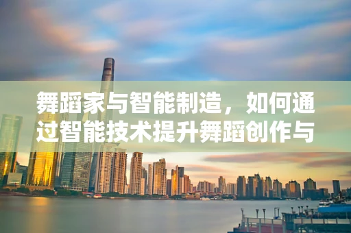 舞蹈家与智能制造，如何通过智能技术提升舞蹈创作与表演的精准度？