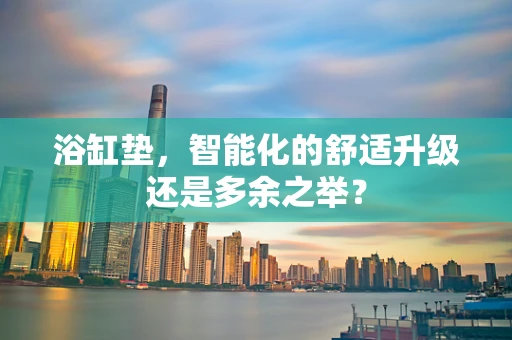 浴缸垫，智能化的舒适升级还是多余之举？