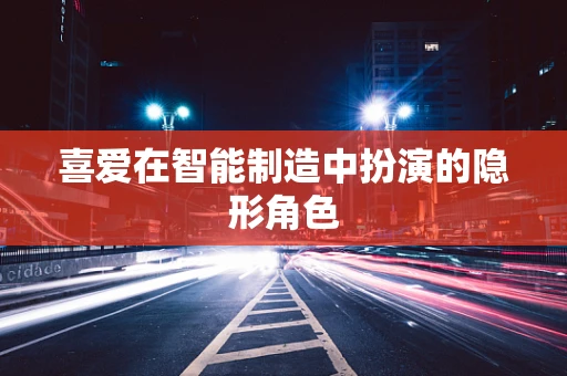 喜爱在智能制造中扮演的隐形角色