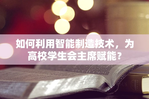 如何利用智能制造技术，为高校学生会主席赋能？