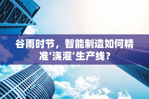 谷雨时节，智能制造如何精准‘浇灌’生产线？