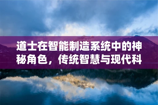 道士在智能制造系统中的神秘角色，传统智慧与现代科技的融合之问？