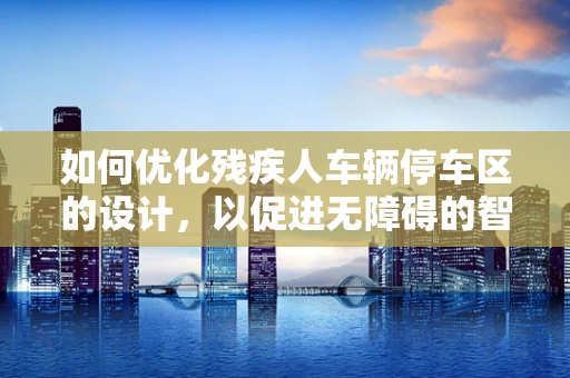 如何优化残疾人车辆停车区的设计，以促进无障碍的智能制造环境？