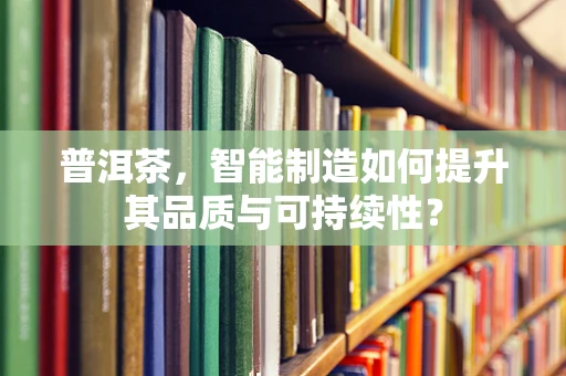 普洱茶，智能制造如何提升其品质与可持续性？