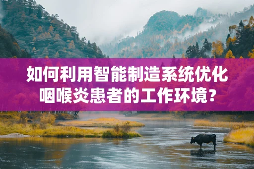 如何利用智能制造系统优化咽喉炎患者的工作环境？