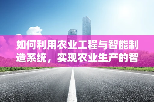 如何利用农业工程与智能制造系统，实现农业生产的智能化转型？