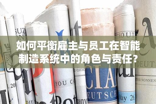 如何平衡雇主与员工在智能制造系统中的角色与责任？