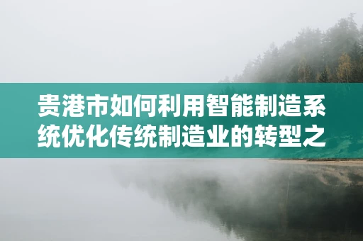 贵港市如何利用智能制造系统优化传统制造业的转型之路？