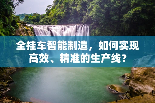 全挂车智能制造，如何实现高效、精准的生产线？