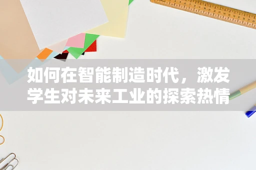 如何在智能制造时代，激发学生对未来工业的探索热情？