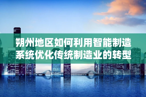 朔州地区如何利用智能制造系统优化传统制造业的转型升级？