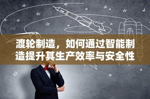 渡轮制造，如何通过智能制造提升其生产效率与安全性？