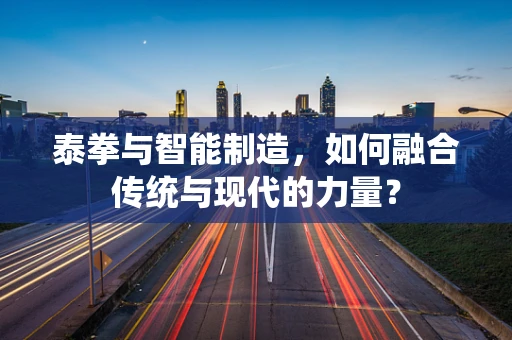 泰拳与智能制造，如何融合传统与现代的力量？
