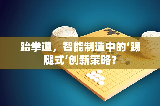 跆拳道，智能制造中的‘踢腿式’创新策略？