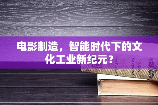 电影制造，智能时代下的文化工业新纪元？