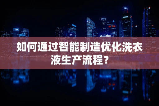 如何通过智能制造优化洗衣液生产流程？