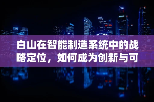 白山在智能制造系统中的战略定位，如何成为创新与可持续的桥梁？