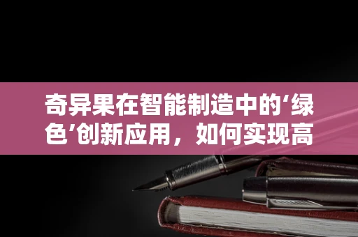 奇异果在智能制造中的‘绿色’创新应用，如何实现高效采摘与品质保持？