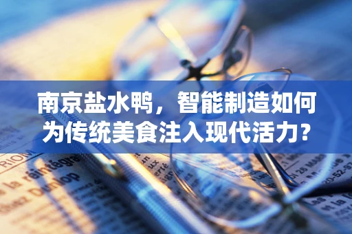 南京盐水鸭，智能制造如何为传统美食注入现代活力？