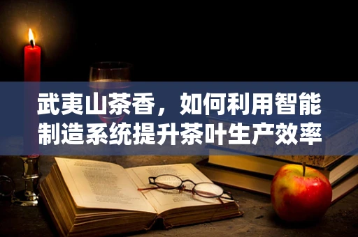 武夷山茶香，如何利用智能制造系统提升茶叶生产效率？
