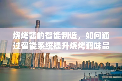 烧烤酱的智能制造，如何通过智能系统提升烧烤调味品的质量与效率？