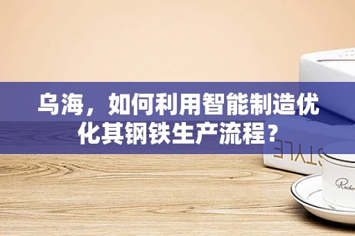 乌海，如何利用智能制造优化其钢铁生产流程？