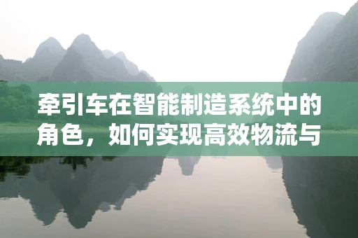牵引车在智能制造系统中的角色，如何实现高效物流与智能调度？