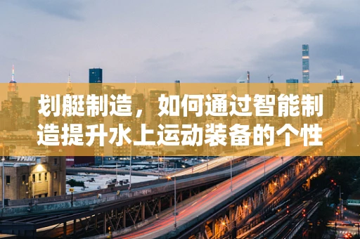 划艇制造，如何通过智能制造提升水上运动装备的个性化与效率？