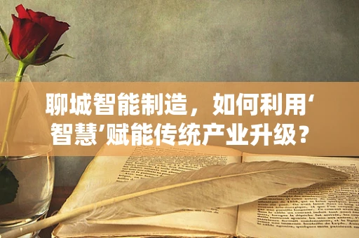 聊城智能制造，如何利用‘智慧’赋能传统产业升级？