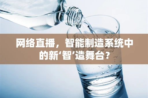 网络直播，智能制造系统中的新‘智’造舞台？