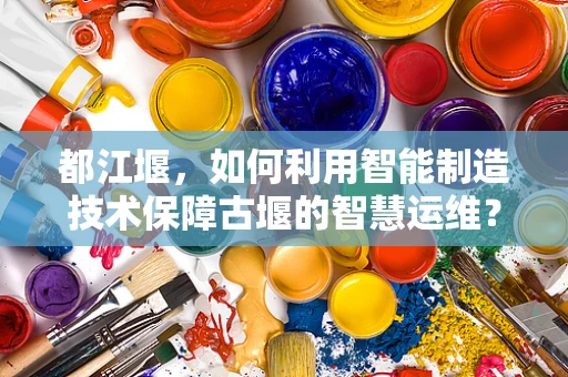 都江堰，如何利用智能制造技术保障古堰的智慧运维？