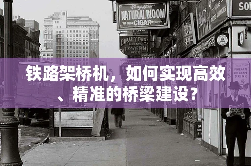 铁路架桥机，如何实现高效、精准的桥梁建设？