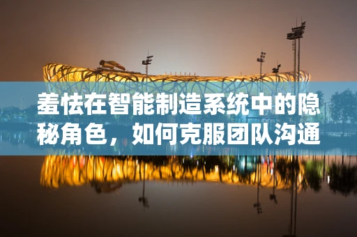 羞怯在智能制造系统中的隐秘角色，如何克服团队沟通障碍？