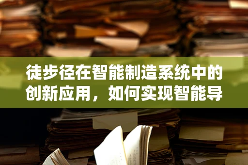徒步径在智能制造系统中的创新应用，如何实现智能导航与安全监控？
