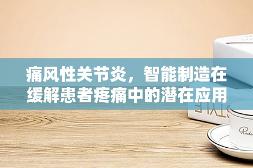 痛风性关节炎，智能制造在缓解患者疼痛中的潜在应用？